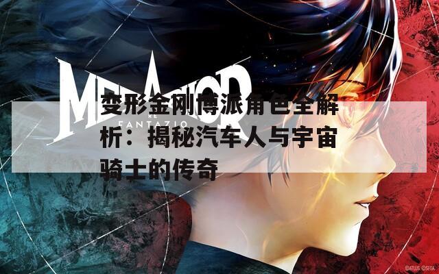 变形金刚博派角色全解析：揭秘汽车人与宇宙骑士的传奇