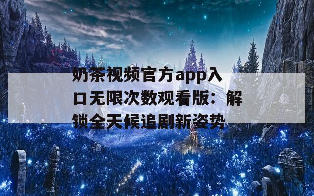 奶茶视频官方app入口无限次数观看版：解锁全天候追剧新姿势