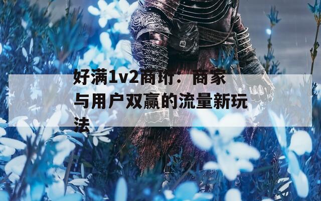 好满1v2商珩：商家与用户双赢的流量新玩法