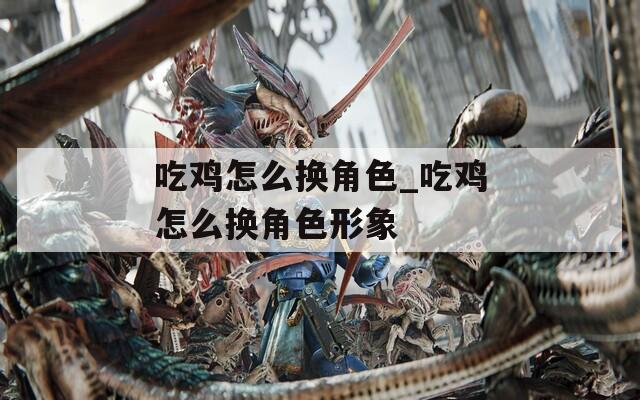 吃鸡怎么换角色_吃鸡怎么换角色形象