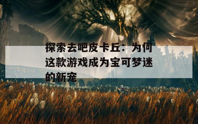 探索去吧皮卡丘：为何这款游戏成为宝可梦迷的新宠