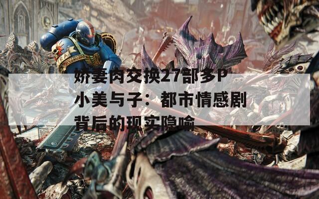 娇妻肉交换27部多P小美与子：都市情感剧背后的现实隐喻