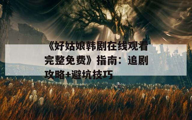 《好姑娘韩剧在线观看完整免费》指南：追剧攻略+避坑技巧