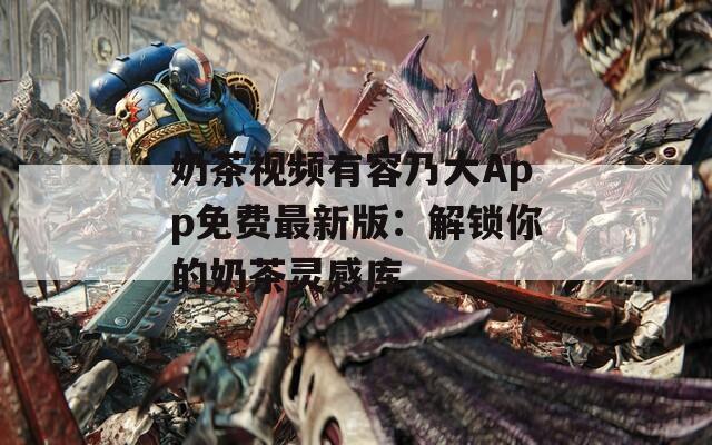 奶茶视频有容乃大App免费最新版：解锁你的奶茶灵感库