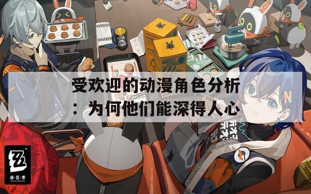受欢迎的动漫角色分析：为何他们能深得人心