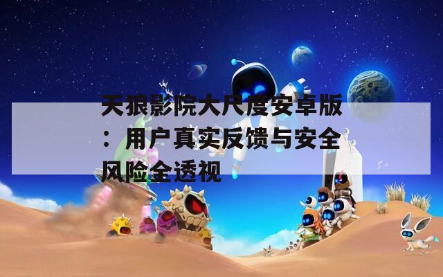 天狼影院大尺度安卓版：用户真实反馈与安全风险全透视
