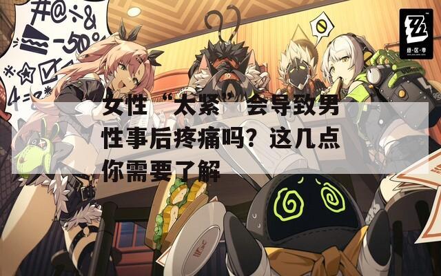 女性“太紧”会导致男性事后疼痛吗？这几点你需要了解
