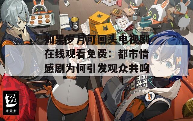 如果岁月可回头电视剧在线观看免费：都市情感剧为何引发观众共鸣？