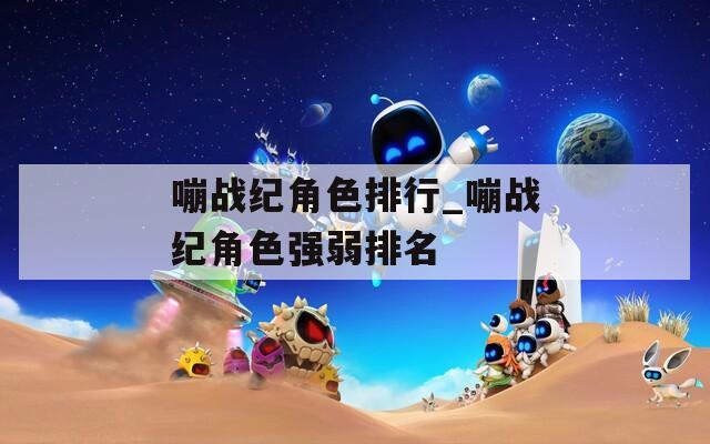 嘣战纪角色排行_嘣战纪角色强弱排名