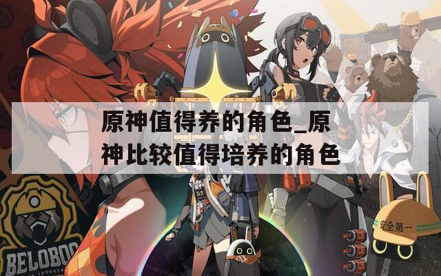 原神值得养的角色_原神比较值得培养的角色