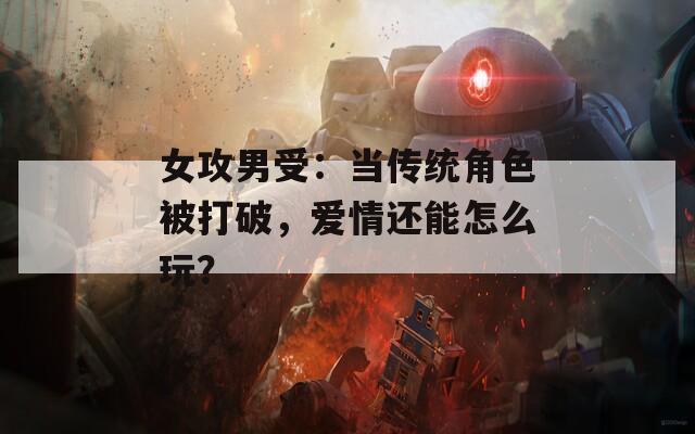 女攻男受：当传统角色被打破，爱情还能怎么玩？