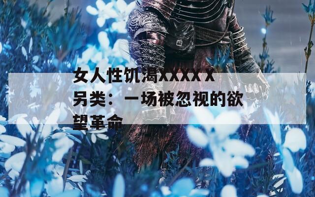 女人性饥渴XXXXⅩ另类：一场被忽视的欲望革命