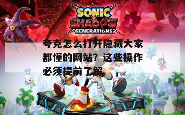 夸克怎么打开隐藏大家都懂的网站？这些操作必须提前了解