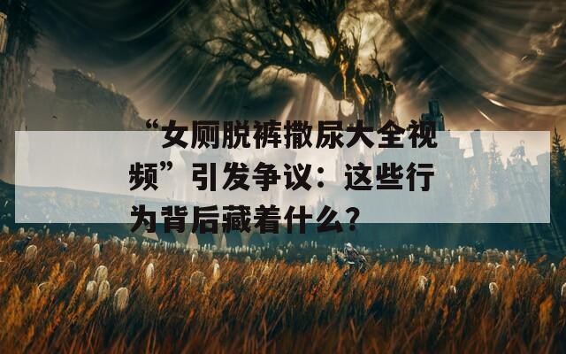 “女厕脱裤撒尿大全视频”引发争议：这些行为背后藏着什么？