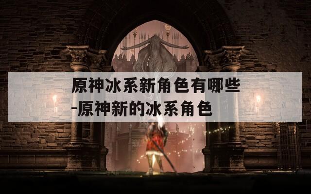 原神冰系新角色有哪些-原神新的冰系角色