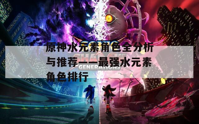 原神水元素角色全分析与推荐——最强水元素角色排行
