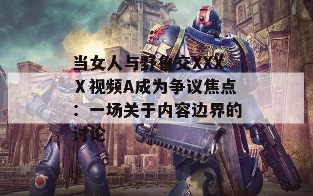 当女人与野鲁交XXXⅩ视频A成为争议焦点：一场关于内容边界的讨论