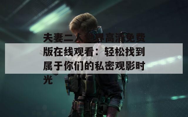 夫妻二人世界高清免费版在线观看：轻松找到属于你们的私密观影时光