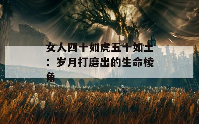 女人四十如虎五十如土：岁月打磨出的生命棱角