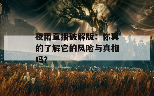 夜雨直播破解版：你真的了解它的风险与真相吗？