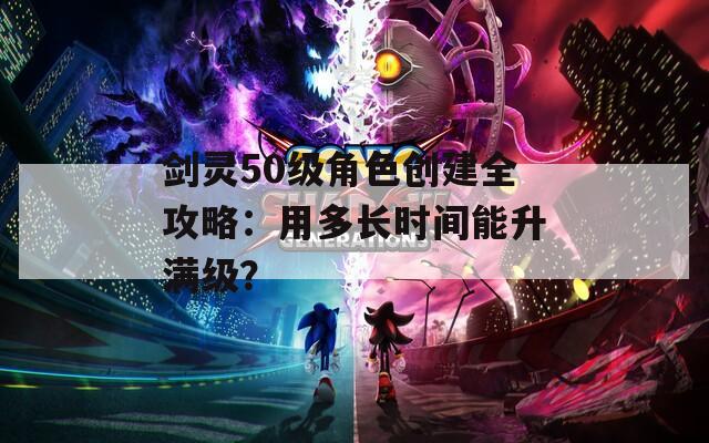 剑灵50级角色创建全攻略：用多长时间能升满级？