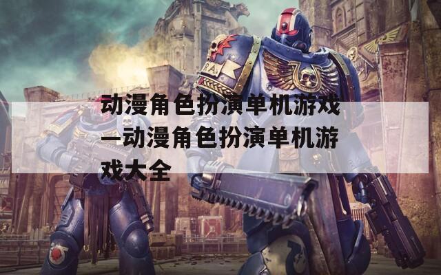 动漫角色扮演单机游戏—动漫角色扮演单机游戏大全