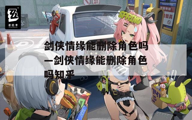 剑侠情缘能删除角色吗—剑侠情缘能删除角色吗知乎