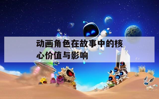 动画角色在故事中的核心价值与影响