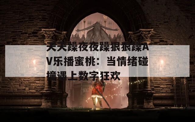 天天躁夜夜躁狠狠躁AV乐播蜜桃：当情绪碰撞遇上数字狂欢