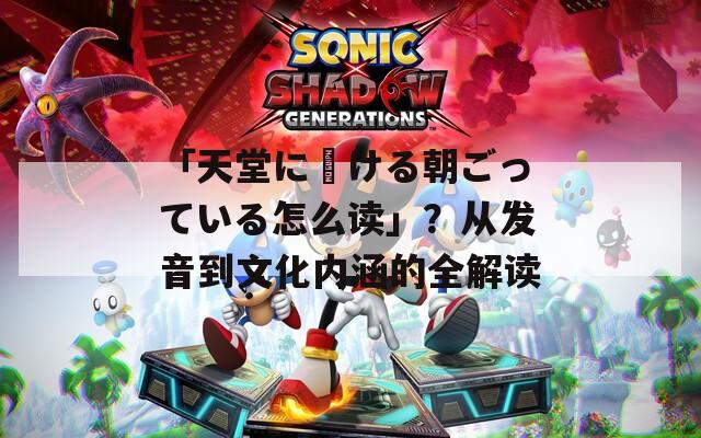 「天堂に駆ける朝ごっている怎么读」？从发音到文化内涵的全解读