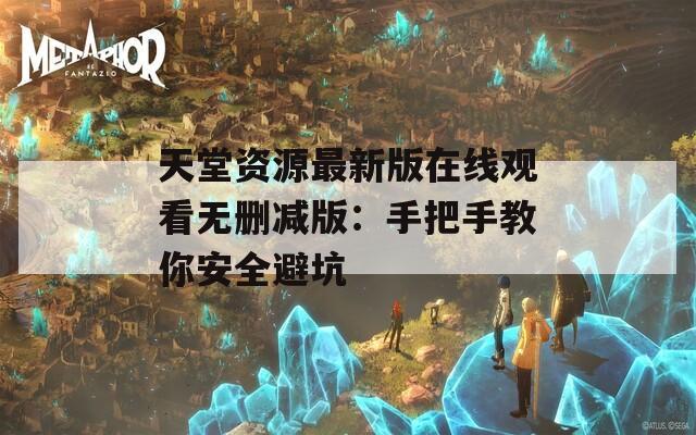 天堂资源最新版在线观看无删减版：手把手教你安全避坑