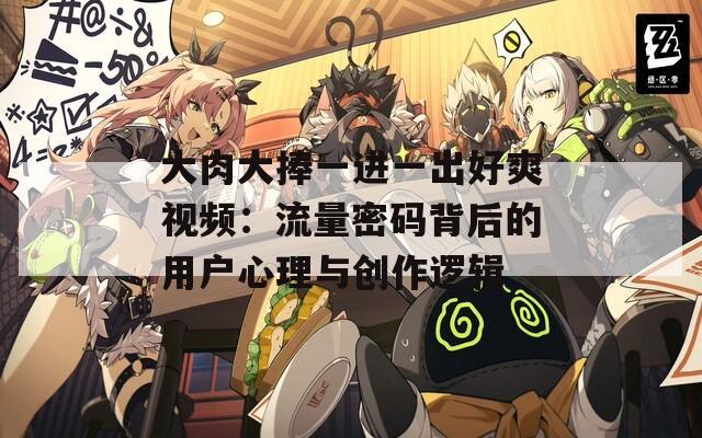 大肉大捧一进一出好爽视频：流量密码背后的用户心理与创作逻辑