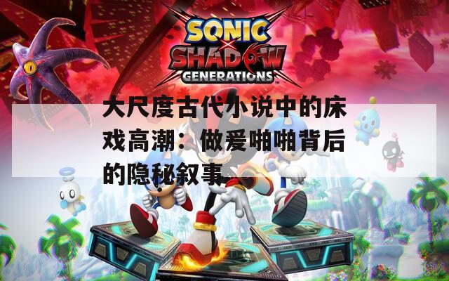 大尺度古代小说中的床戏高潮：做爰啪啪背后的隐秘叙事