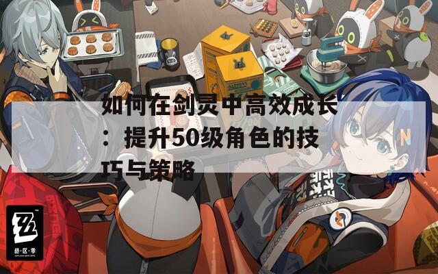 如何在剑灵中高效成长：提升50级角色的技巧与策略