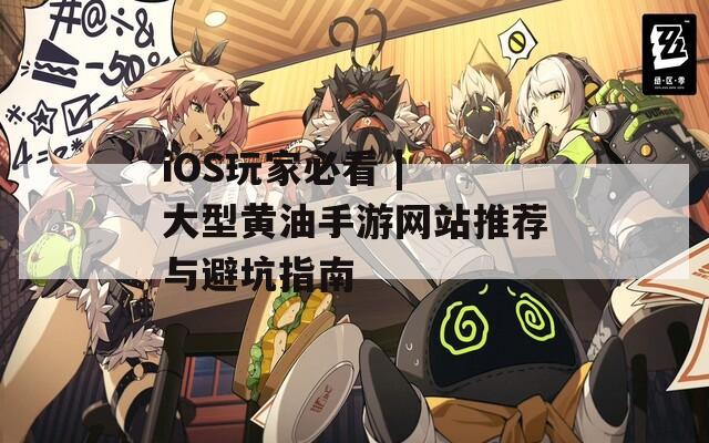 iOS玩家必看 | 大型黄油手游网站推荐与避坑指南