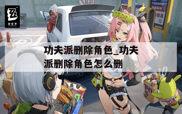 功夫派删除角色_功夫派删除角色怎么删