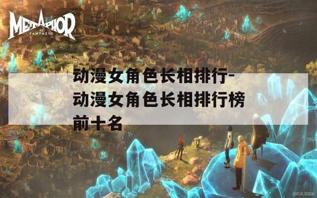 动漫女角色长相排行-动漫女角色长相排行榜前十名