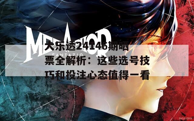 大乐透24146期晒票全解析：这些选号技巧和投注心态值得一看