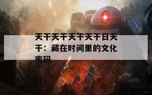 天干天干天干天干日天干：藏在时间里的文化密码