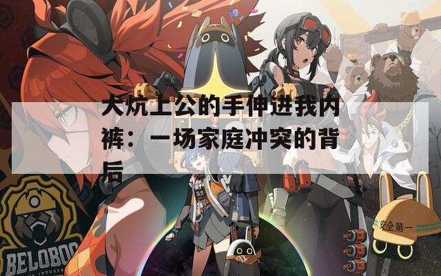 大炕上公的手伸进我内裤：一场家庭冲突的背后