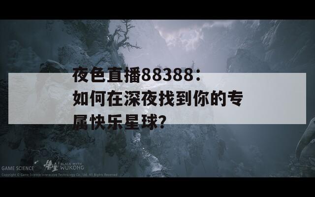 夜色直播88388：如何在深夜找到你的专属快乐星球？