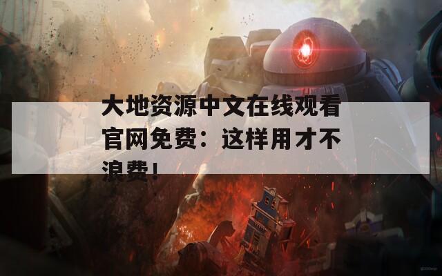 大地资源中文在线观看官网免费：这样用才不浪费！