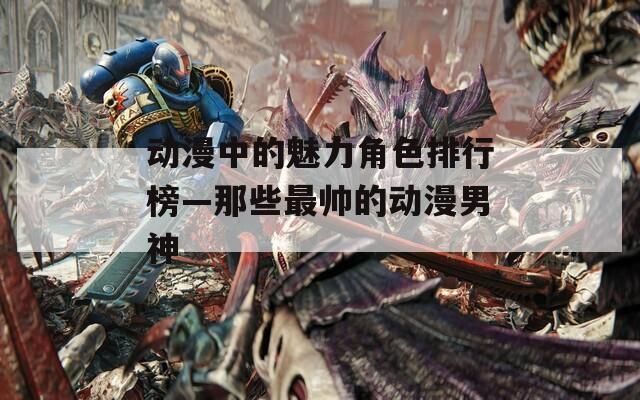 动漫中的魅力角色排行榜—那些最帅的动漫男神
