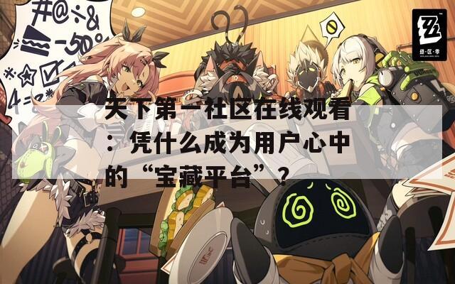 天下第一社区在线观看：凭什么成为用户心中的“宝藏平台”？