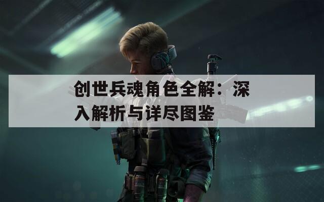 创世兵魂角色全解：深入解析与详尽图鉴