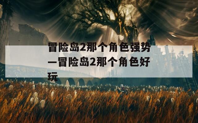 冒险岛2那个角色强势—冒险岛2那个角色好玩