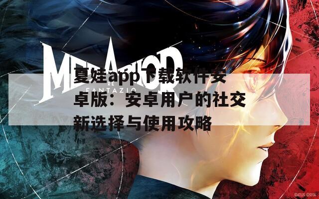 夏娃app下载软件安卓版：安卓用户的社交新选择与使用攻略