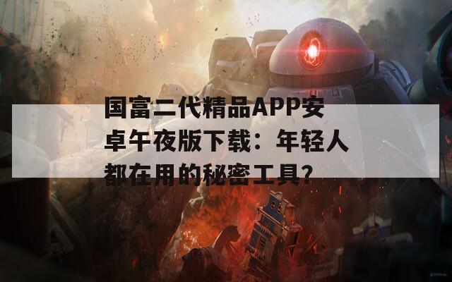 国富二代精品APP安卓午夜版下载：年轻人都在用的秘密工具？