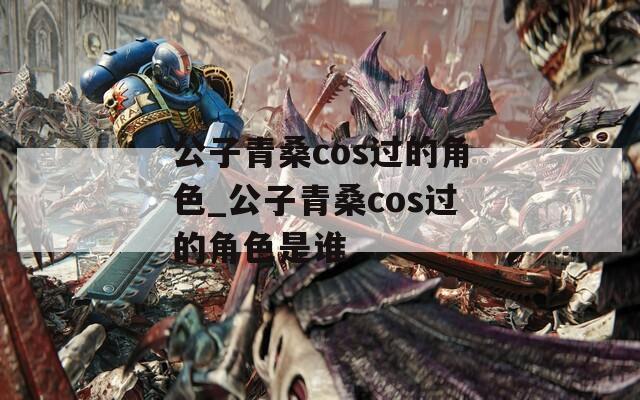 公子青桑cos过的角色_公子青桑cos过的角色是谁