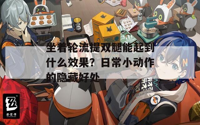 坐着轮流提双腿能起到什么效果？日常小动作的隐藏好处